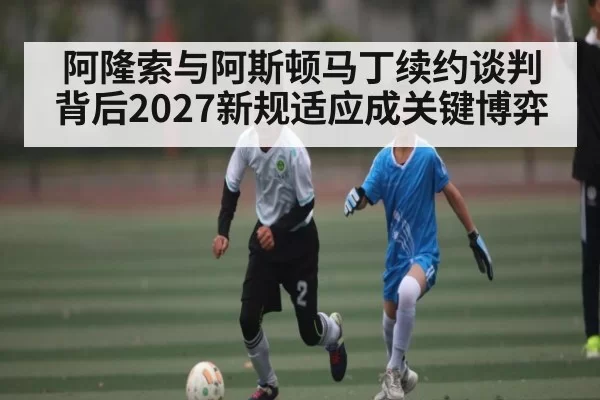 阿隆索与阿斯顿马丁续约谈判背后2027新规适应成关键博弈